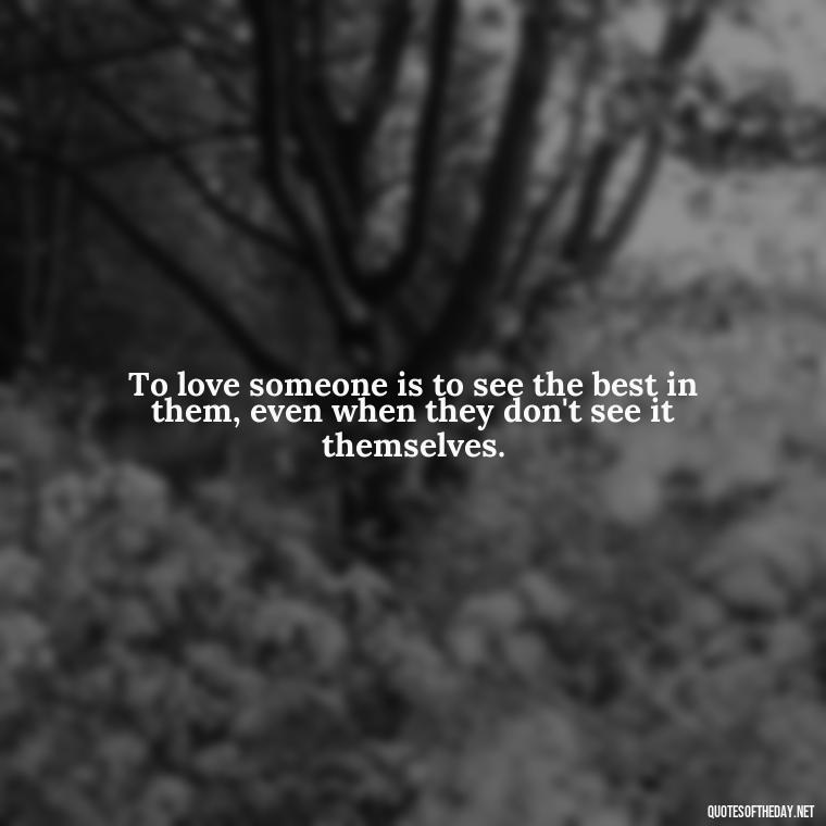 To love someone is to see the best in them, even when they don't see it themselves. - Quotes About The People You Love