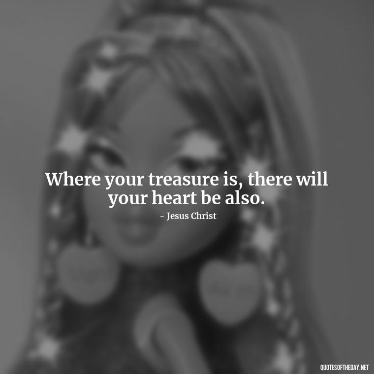 Where your treasure is, there will your heart be also. - Blessings And Love Quotes