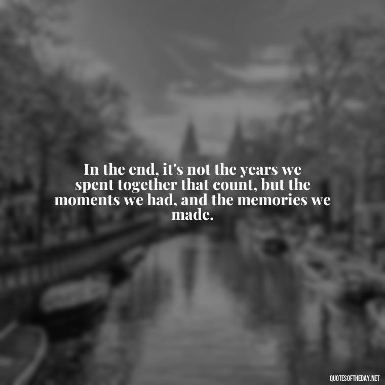 In the end, it's not the years we spent together that count, but the moments we had, and the memories we made. - Love Lost Quotes For Him