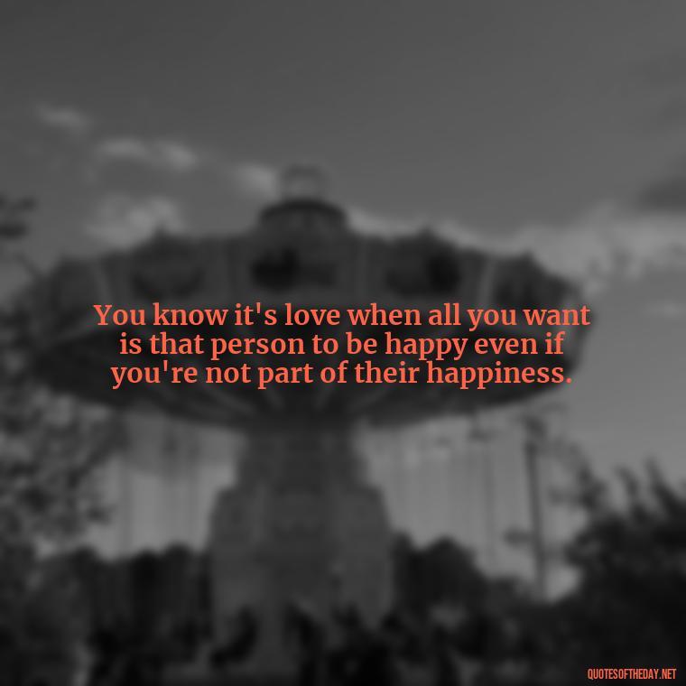 You know it's love when all you want is that person to be happy even if you're not part of their happiness. - Instagram Quotes About Love