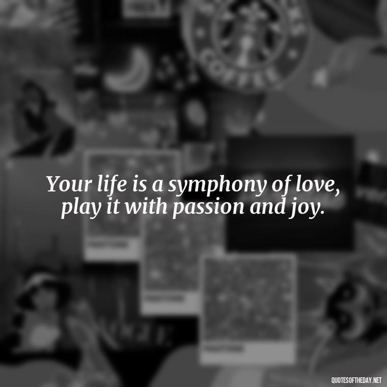 Your life is a symphony of love, play it with passion and joy. - Quotes Made With Love