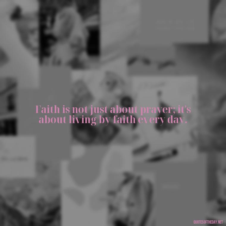 Faith is not just about prayer; it's about living by faith every day. - Positive Short Faith Quotes