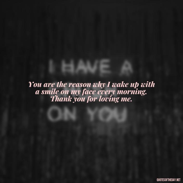 You are the reason why I wake up with a smile on my face every morning. Thank you for loving me. - Short Loving Quotes For Husband