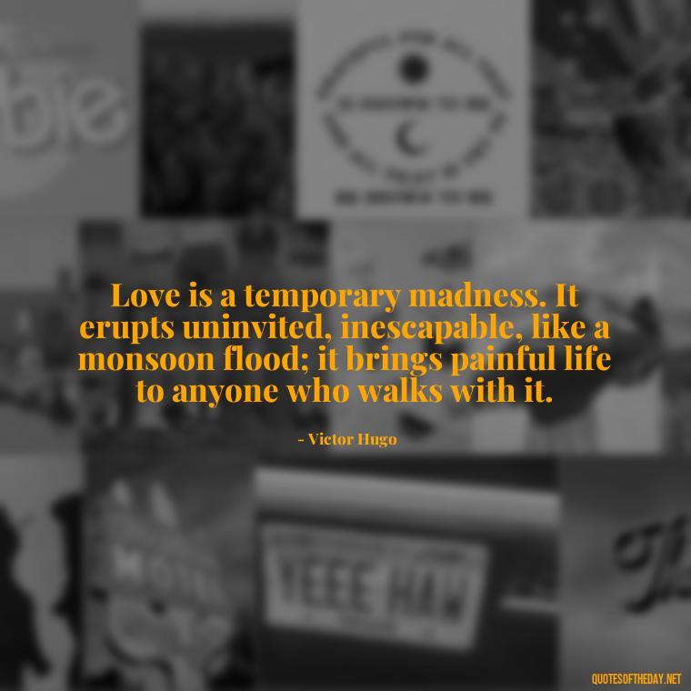 Love is a temporary madness. It erupts uninvited, inescapable, like a monsoon flood; it brings painful life to anyone who walks with it. - Love And Disappointment Quotes