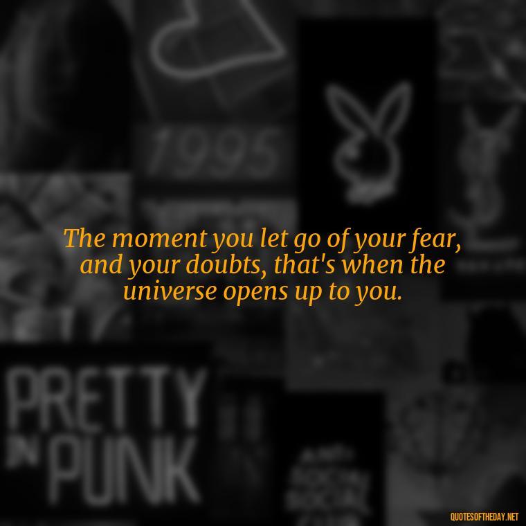 The moment you let go of your fear, and your doubts, that's when the universe opens up to you. - Intense Passionate Love Quotes