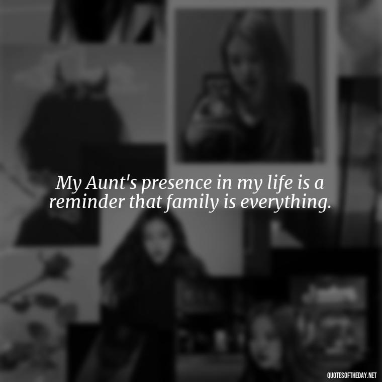 My Aunt's presence in my life is a reminder that family is everything. - I Love My Aunt Quotes