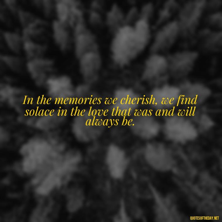 In the memories we cherish, we find solace in the love that was and will always be. - Quotes About Memories Of Loved Ones