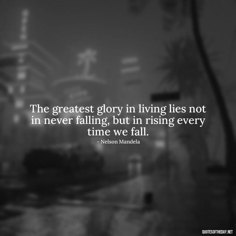 The greatest glory in living lies not in never falling, but in rising every time we fall. - Short Courage Quotes