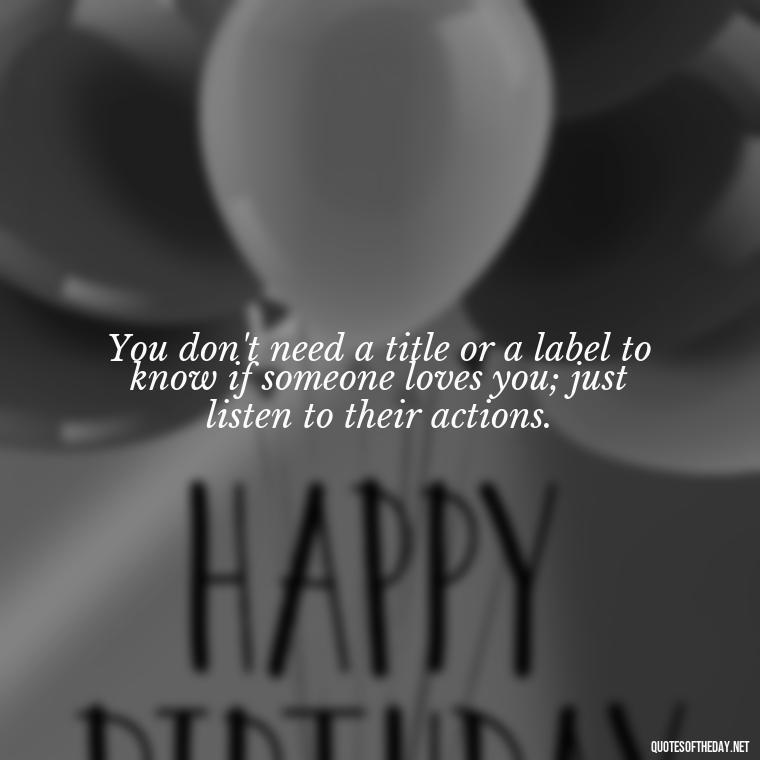 You don't need a title or a label to know if someone loves you; just listen to their actions. - Love Who Loves You Quotes