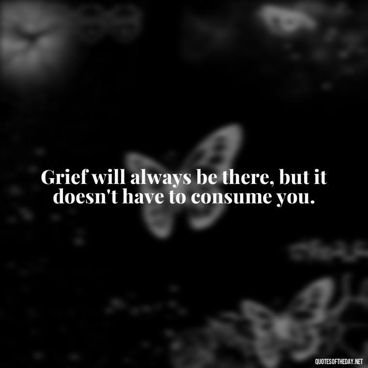 Grief will always be there, but it doesn't have to consume you. - After Losing A Loved One Quotes