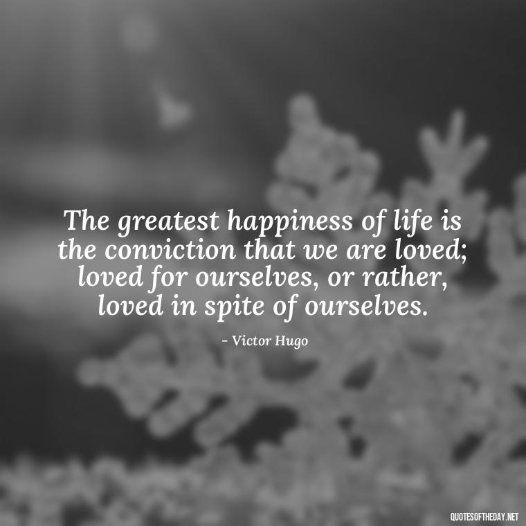 The greatest happiness of life is the conviction that we are loved; loved for ourselves, or rather, loved in spite of ourselves. - Love Quotes On Pinterest For Him