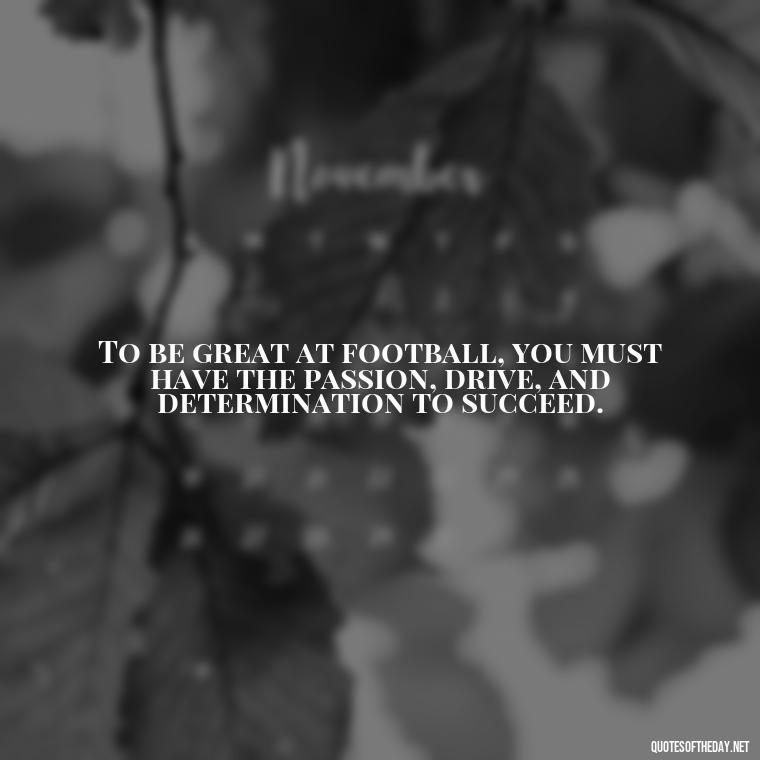 To be great at football, you must have the passion, drive, and determination to succeed. - Short Quotes Football