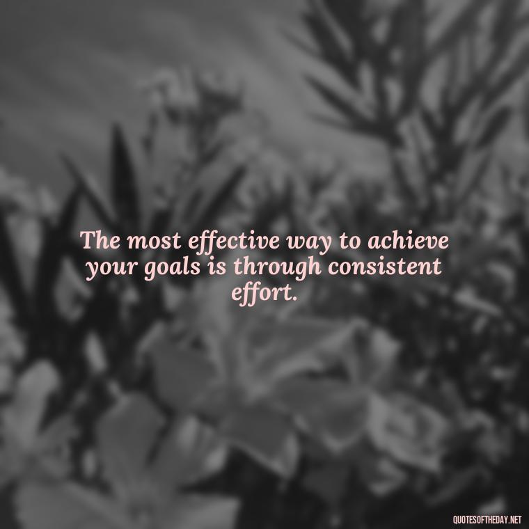 The most effective way to achieve your goals is through consistent effort. - Consistency Quotes Short