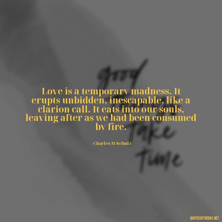 Love is a temporary madness. It erupts unbidden, inescapable, like a clarion call. It eats into our souls, leaving after as we had been consumed by fire. - Love Quotes On Pinterest For Him