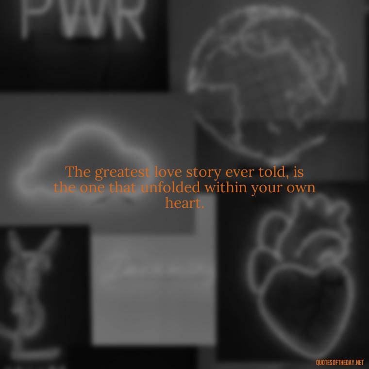 The greatest love story ever told, is the one that unfolded within your own heart. - Love Him Unconditionally Quotes