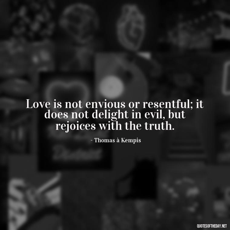 Love is not envious or resentful; it does not delight in evil, but rejoices with the truth. - Love Is Not Jealous Bible Quote