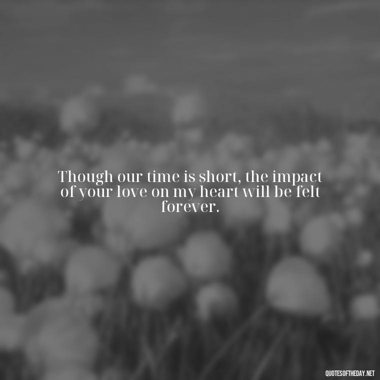 Though our time is short, the impact of your love on my heart will be felt forever. - Short Long Distance Relationship Quotes