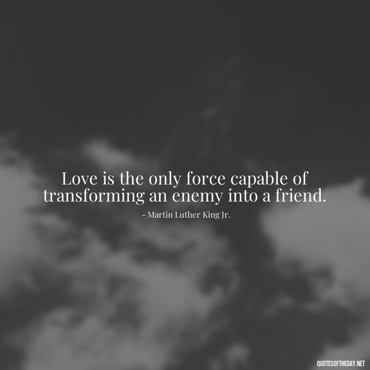 Love is the only force capable of transforming an enemy into a friend. - Love Humanity Quotes