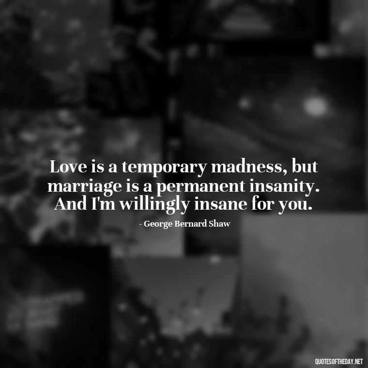 Love is a temporary madness, but marriage is a permanent insanity. And I'm willingly insane for you. - Love Image Quotes For Her