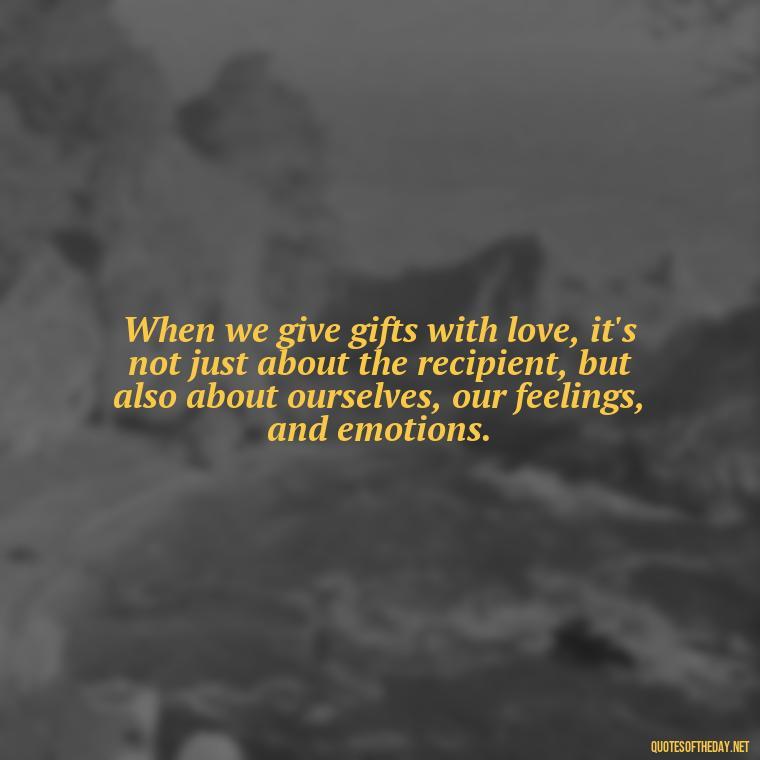 When we give gifts with love, it's not just about the recipient, but also about ourselves, our feelings, and emotions. - Gift With Love Quotes