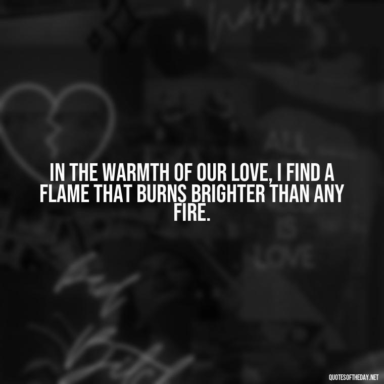 In the warmth of our love, I find a flame that burns brighter than any fire. - Quotes About Love And Fire