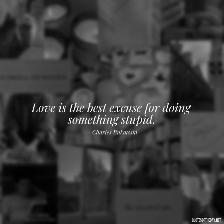 Love is the best excuse for doing something stupid. - Bukowski Love Quotes