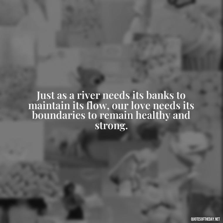 Just as a river needs its banks to maintain its flow, our love needs its boundaries to remain healthy and strong. - Love And Water Quotes