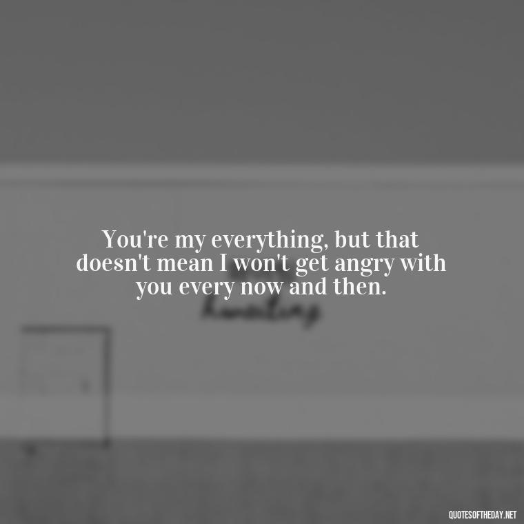 You're my everything, but that doesn't mean I won't get angry with you every now and then. - Angry Love Quotes