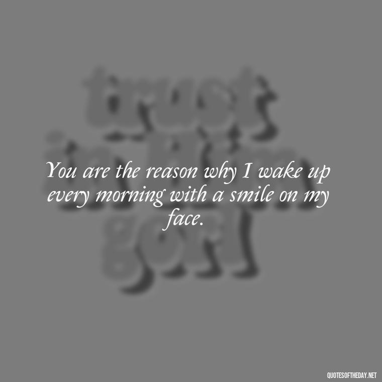 You are the reason why I wake up every morning with a smile on my face. - I Love You More And More Everyday Quotes