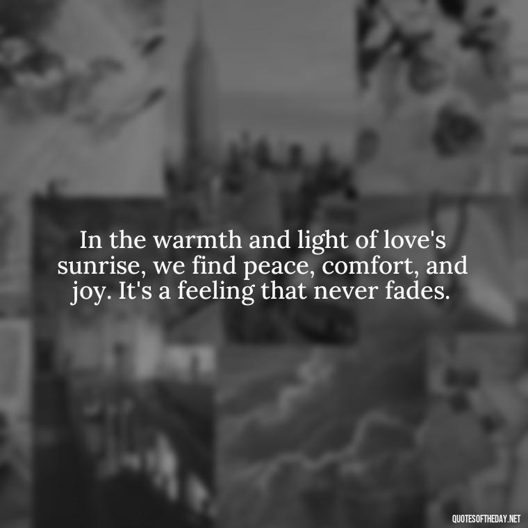 In the warmth and light of love's sunrise, we find peace, comfort, and joy. It's a feeling that never fades. - Love And Sunrise Quotes