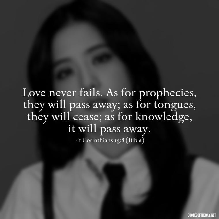 Love never fails. As for prophecies, they will pass away; as for tongues, they will cease; as for knowledge, it will pass away. - Cute Short Christian Quotes