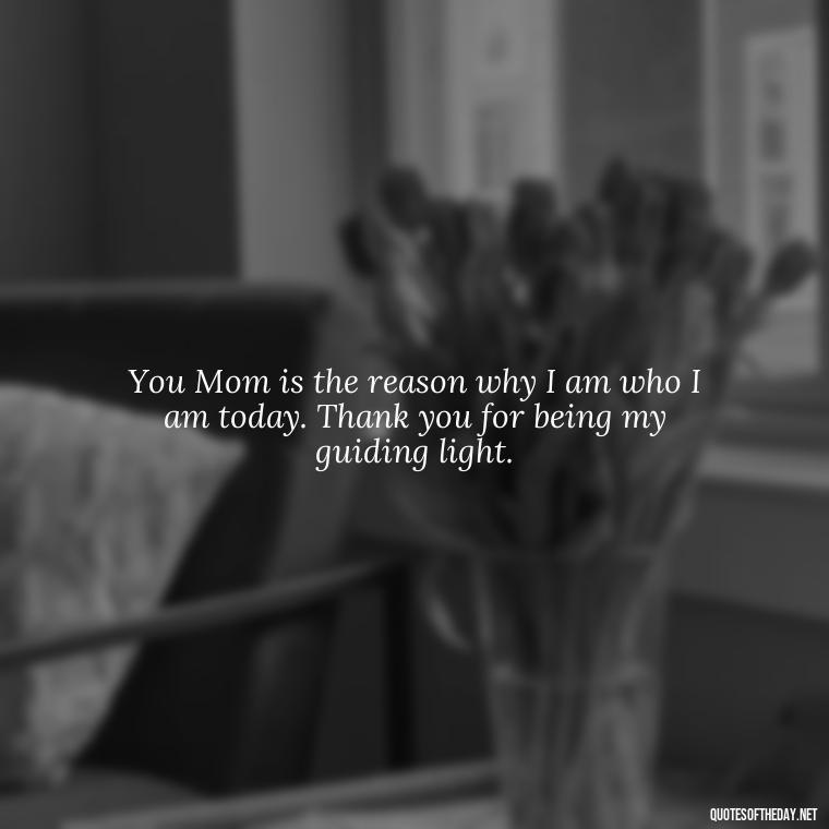 You Mom is the reason why I am who I am today. Thank you for being my guiding light. - Appreciation Love You Mom Quotes