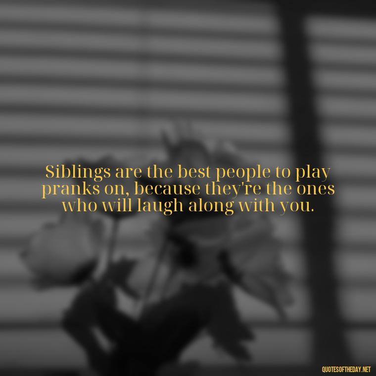 Siblings are the best people to play pranks on, because they're the ones who will laugh along with you. - I Love My Siblings Quotes