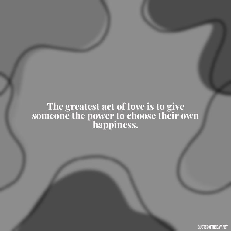 The greatest act of love is to give someone the power to choose their own happiness. - If You Truly Love Someone Quotes