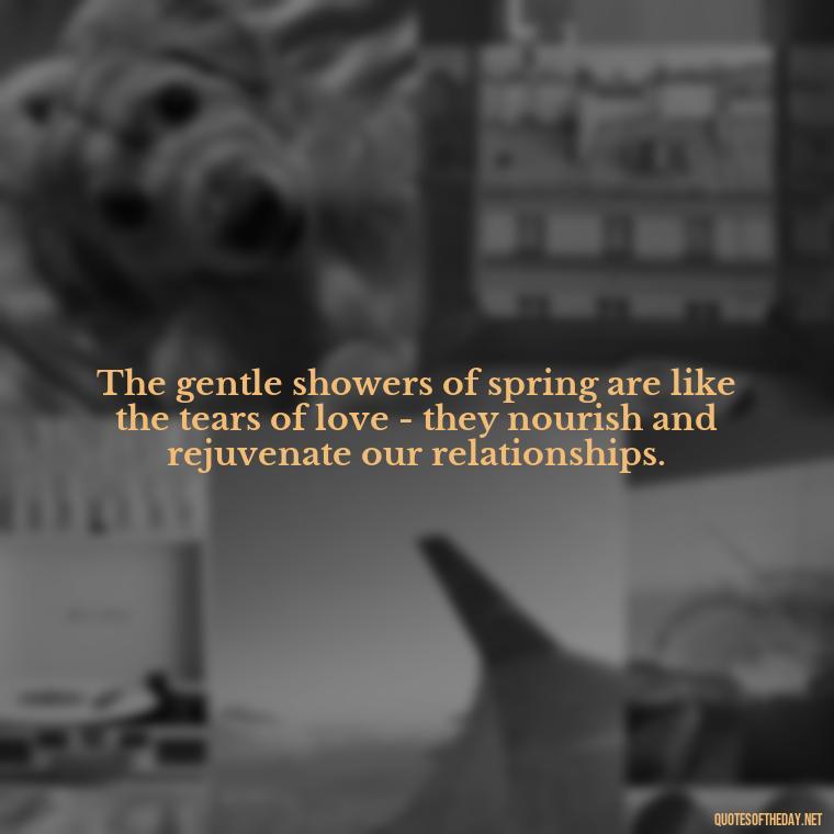 The gentle showers of spring are like the tears of love - they nourish and rejuvenate our relationships. - Love Quotes Spring