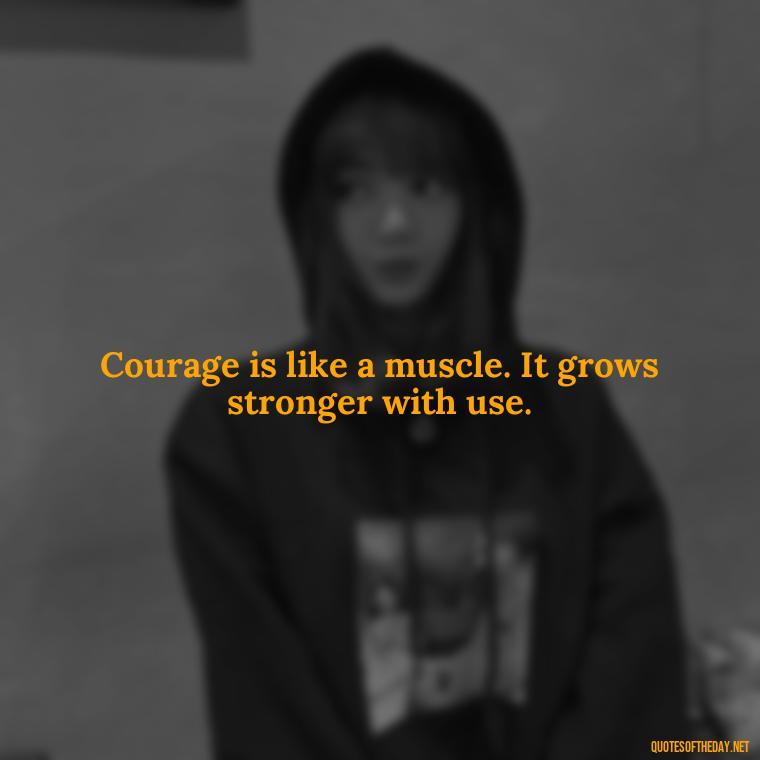 Courage is like a muscle. It grows stronger with use. - Short Courage Quotes