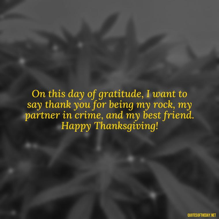 On this day of gratitude, I want to say thank you for being my rock, my partner in crime, and my best friend. Happy Thanksgiving! - Happy Thanksgiving I Love You Quotes