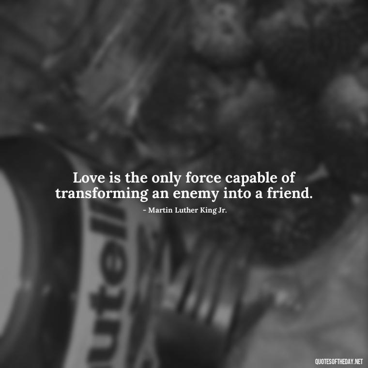 Love is the only force capable of transforming an enemy into a friend. - Love Quotes Classic Literature