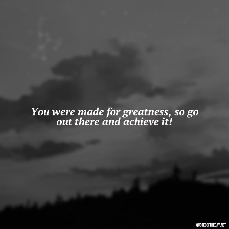 You were made for greatness, so go out there and achieve it! - Short Blessed Quotes