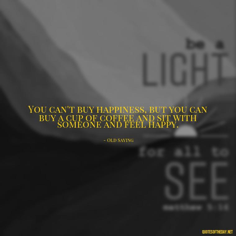 You can't buy happiness, but you can buy a cup of coffee and sit with someone and feel happy. - Love Making Love To You Quotes
