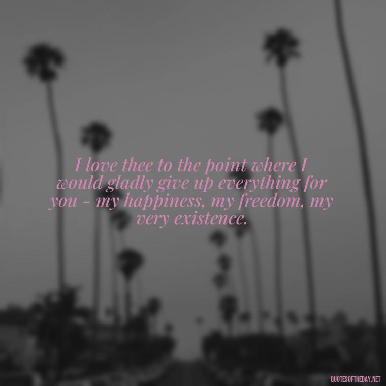 I love thee to the point where I would gladly give up everything for you - my happiness, my freedom, my very existence. - How Do I Love Thee Quotes