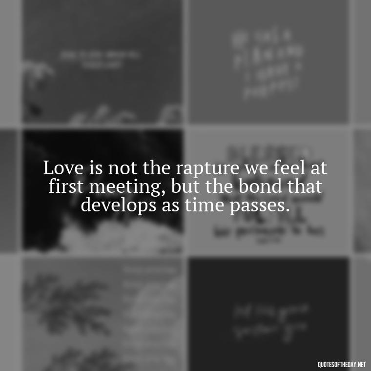 Love is not the rapture we feel at first meeting, but the bond that develops as time passes. - Love Quotes Of Famous Poets