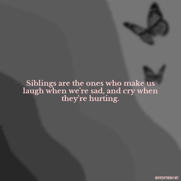 Siblings are the ones who make us laugh when we're sad, and cry when they're hurting. - Quotes About Sibling Love