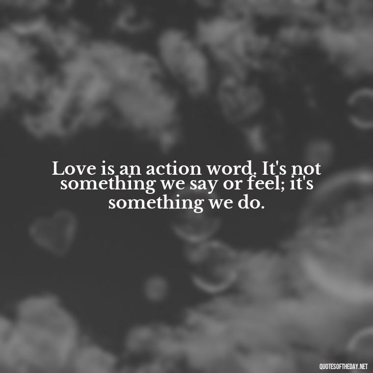 Love is an action word. It's not something we say or feel; it's something we do. - Love Is The Answer Quotes