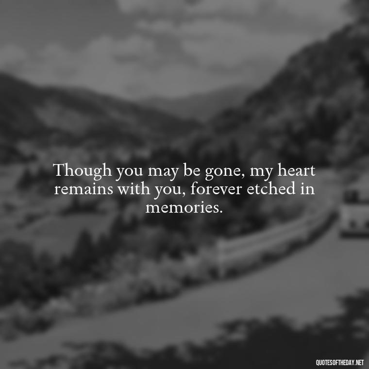 Though you may be gone, my heart remains with you, forever etched in memories. - Quote About Missing A Loved One Who Died