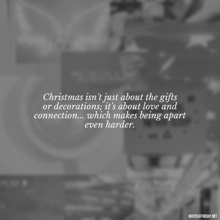 Christmas isn't just about the gifts or decorations; it's about love and connection... which makes being apart even harder. - Missing Loved Ones At Christmas Quotes