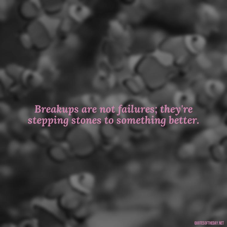 Breakups are not failures; they're stepping stones to something better. - Love Quotes About Heartbreak