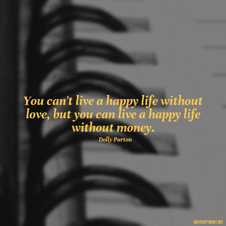 You can't live a happy life without love, but you can live a happy life without money. - Dolly Parton Love Quotes