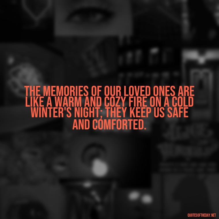 The memories of our loved ones are like a warm and cozy fire on a cold winter's night; they keep us safe and comforted. - Quotes For Grief Of A Loved One