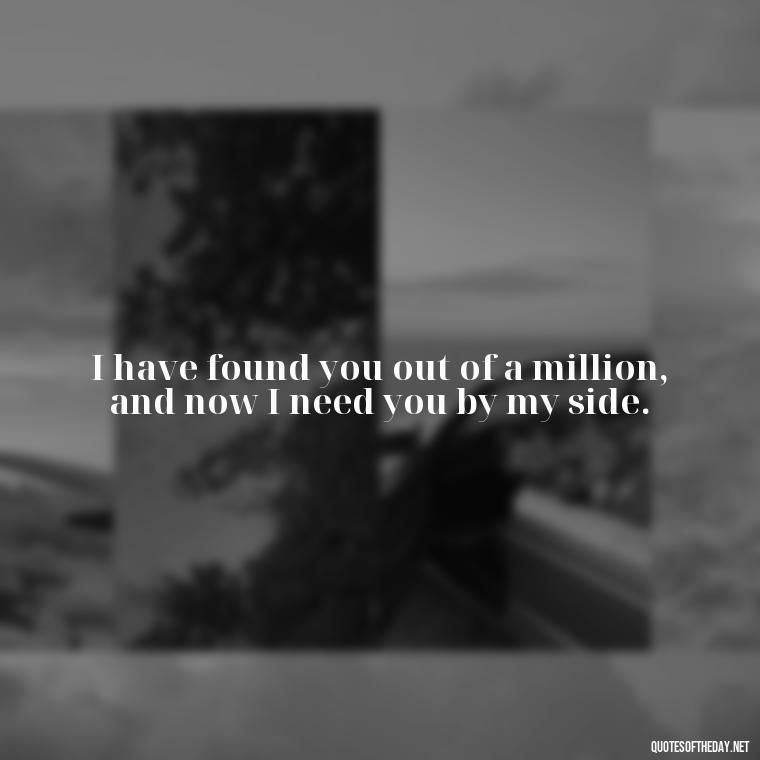 I have found you out of a million, and now I need you by my side. - Quotes For Her Love